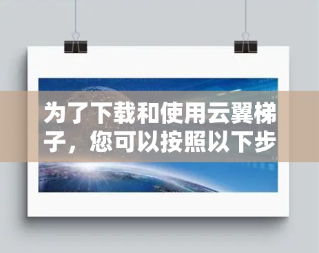 为了下载和使用云翼梯子，您可以按照以下步骤进行操作