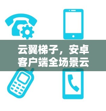 云翼梯子，安卓客户端全场景云服务平台