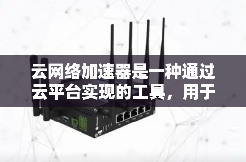 云网络加速器是一种通过云平台实现的工具，用于提升网络连接速度和效率。它能够多设备同时使用，提供自动调整和监控功能，帮助用户优化网络性能并提升用户体验。以下是对云网络加速器的详细解释