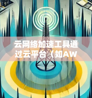 云网络加速工具通过云平台（如AWS或Azure）自动加速服务器，以减少网络延迟，提升用户体验。以下是通过云网络加速工具解决网络问题的步骤和建议