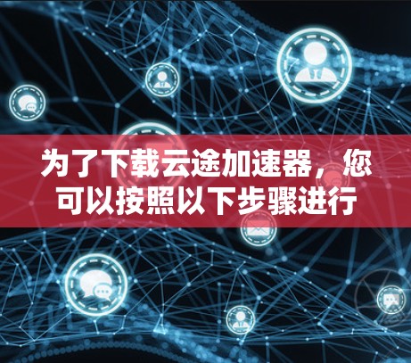 为了下载云途加速器，您可以按照以下步骤进行