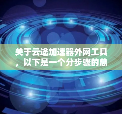 关于云途加速器外网工具，以下是一个分步骤的总结和分析