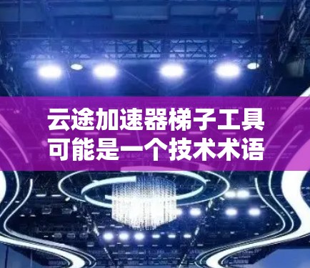 云途加速器梯子工具可能是一个技术术语，具体含义需要根据上下文来判断。以下是对该术语的可能解释