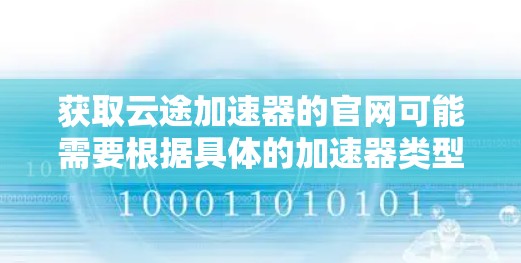 获取云途加速器的官网可能需要根据具体的加速器类型决定，以下是一步步的指导