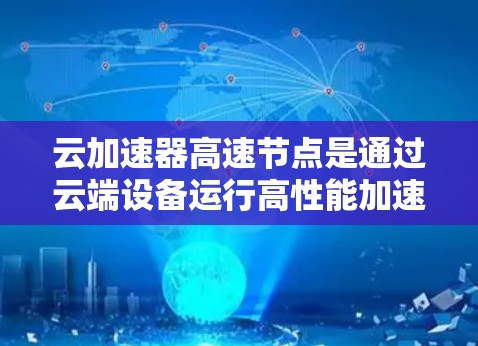 云加速器高速节点是通过云端设备运行高性能加速器，以提升网络或计算速度的工具。以下是对高速节点的详细分析和总结