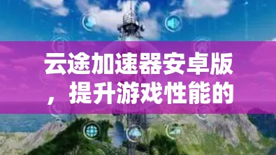 云途加速器安卓版，提升游戏性能的高效选择