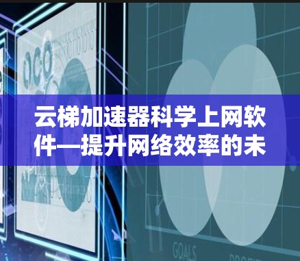 云梯加速器科学上网软件—提升网络效率的未来解决方案