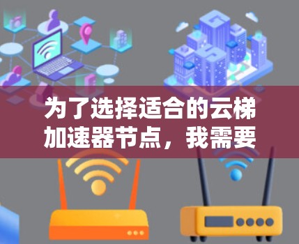 为了选择适合的云梯加速器节点，我需要综合考虑以下几个方面