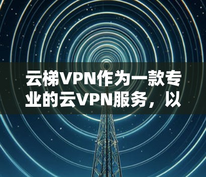 云梯VPN作为一款专业的云VPN服务，以其全面的功能和强大的安全性著称。以下是其最新版的详细情况，涵盖了用户在使用过程中可能遇到的各种需求和挑战