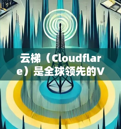 云梯（Cloudflare）是全球领先的VPN服务提供商，提供多种协议，包括VPN、流媒体、支付、视频会议、文件传输等。关于云梯的VPN速度测试，以下是一些关键点和测试结果
