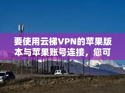 要使用云梯VPN的苹果版本与苹果账号连接，您可以按照以下步骤操作