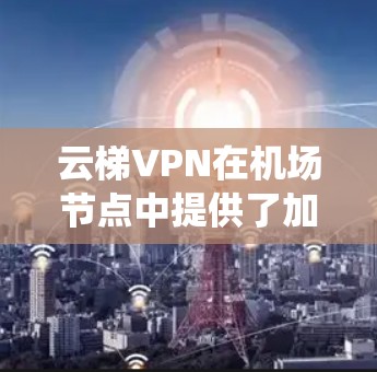 云梯VPN在机场节点中提供了加密功能，用户可以将数据安全地传输到目标地。主要平台包括云梯、云度、云栖、云康、云通、云海等，每个平台有不同的服务，如免费、试用版和正式版，需根据需求选择