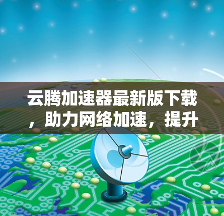 云腾加速器最新版下载，助力网络加速，提升网络体验