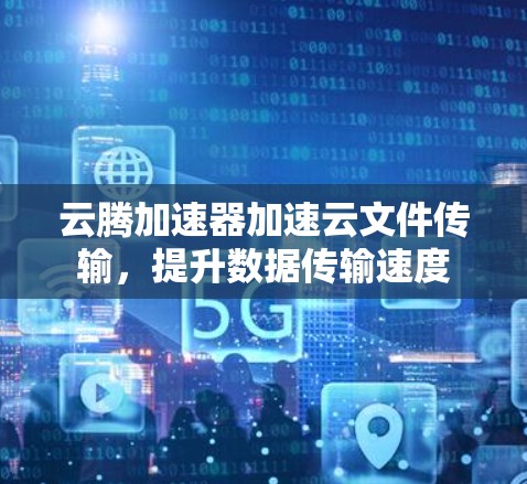 云腾加速器加速云文件传输，提升数据传输速度
