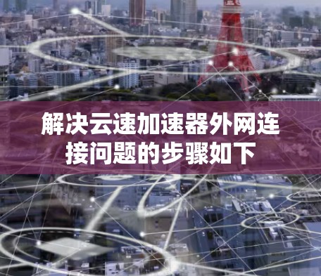 解决云速加速器外网连接问题的步骤如下