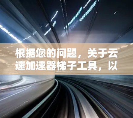 根据您的问题，关于云速加速器梯子工具，以下是逐步的解释和答案