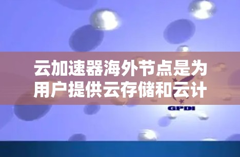 云加速器海外节点是为用户提供云存储和云计算资源的云服务提供商，这些节点位于不同的国家和地区，如中国、日本、印度等。以下是关于云加速器海外节点的详细分析