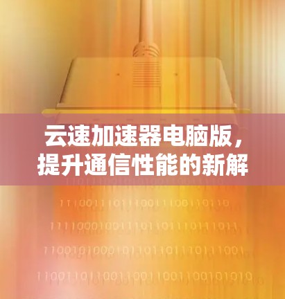 云速加速器电脑版，提升通信性能的新解决方案
