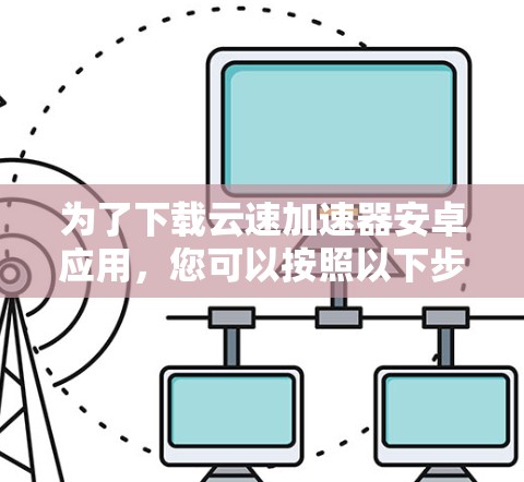 为了下载云速加速器安卓应用，您可以按照以下步骤进行操作