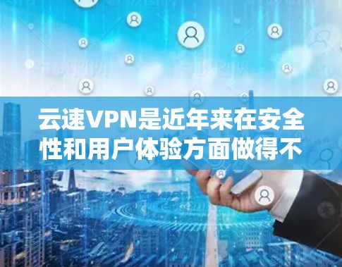 云速VPN是近年来在安全性和用户体验方面做得不错的一款VPN软件，它提供多种版本，其中包括了最新版。以下是对云速VPN最新版的详细介绍