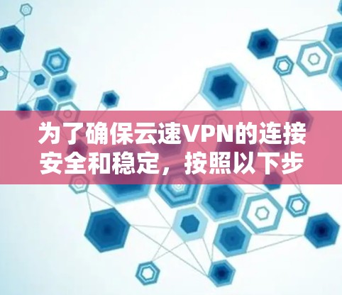 为了确保云速VPN的连接安全和稳定，按照以下步骤进行测试
