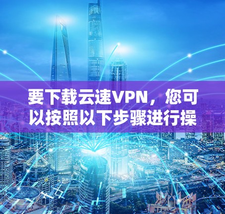 要下载云速VPN，您可以按照以下步骤进行操作