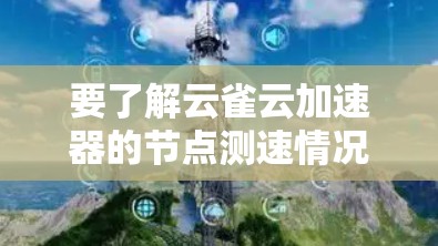 要了解云雀云加速器的节点测速情况，可以按照以下步骤进行