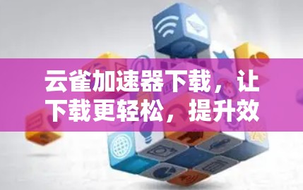 云雀加速器下载，让下载更轻松，提升效率的快速解决方案