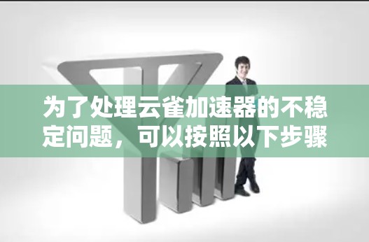 为了处理云雀加速器的不稳定问题，可以按照以下步骤进行