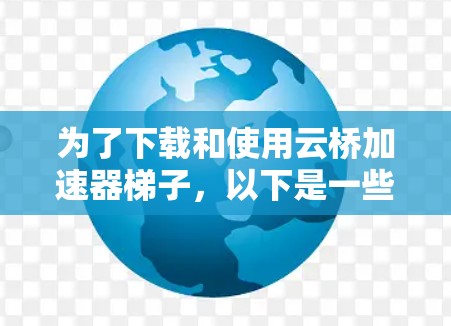 为了下载和使用云桥加速器梯子，以下是一些步骤和建议
