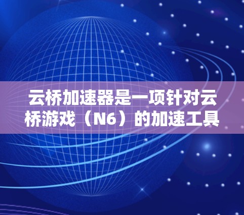 云桥加速器是一项针对云桥游戏（N6）的加速工具，旨在提升游戏性能和体验。以下是关于云桥加速器的详细评测