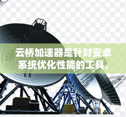 云桥加速器是针对安卓系统优化性能的工具，旨在提升应用运行体验。以下是对云桥加速器安卓版本的详细信息