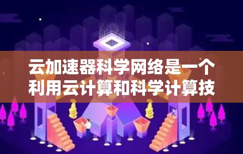 云加速器科学网络是一个利用云计算和科学计算技术的网络，旨在提高复杂科学计算任务的效率。以下是对该主题的分步总结和深入探讨