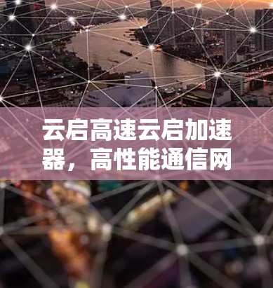 云启高速云启加速器，高性能通信网络的解决方案