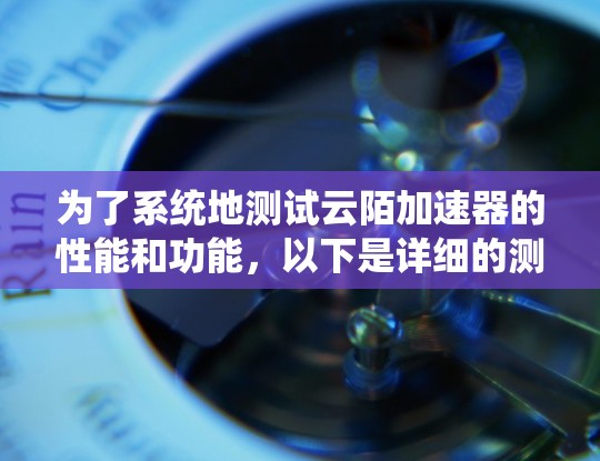 为了系统地测试云陌加速器的性能和功能，以下是详细的测试步骤和环境设置