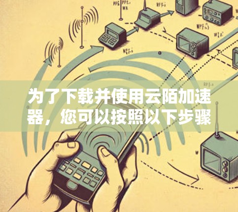 为了下载并使用云陌加速器，您可以按照以下步骤进行操作