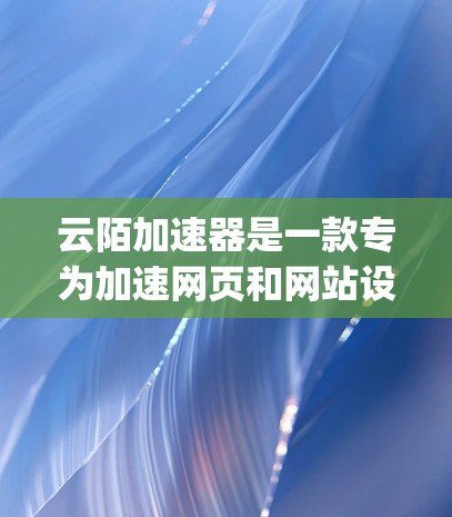 云陌加速器是一款专为加速网页和网站设计的工具，旨在提升用户访问网站的速度和体验。以下是一步-by-step的教程，帮助您使用云陌加速器高效地加速网页访问