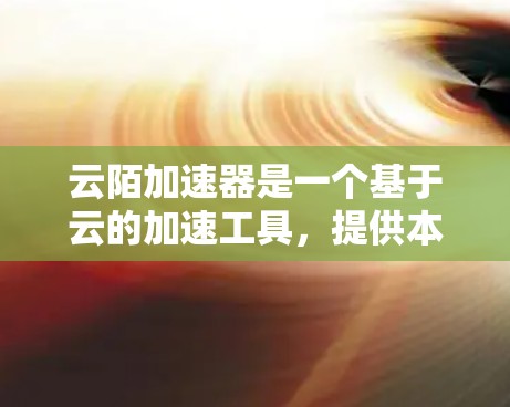 云陌加速器是一个基于云的加速工具，提供本地和云加速器选项，支持多种加速文件和语言，配置灵活。以下是详细的使用步骤和了解内容