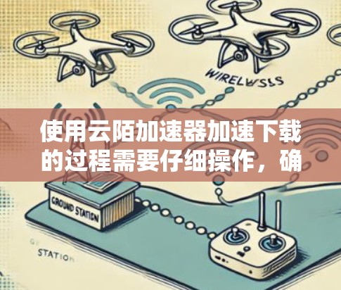 使用云陌加速器加速下载的过程需要仔细操作，确保正确使用工具并遵守平台规定。以下是逐步指南