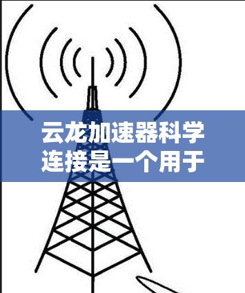 云龙加速器科学连接是一个用于加速计算机科学计算任务的技术，结合了硬件加速和科学计算的特性。以下是对该技术的详细总结和解释