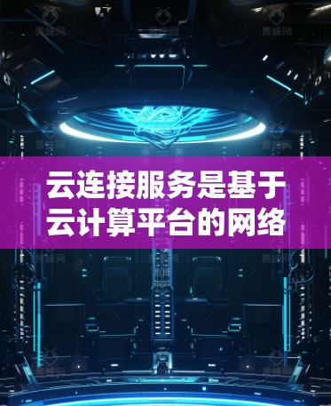 云连接服务是基于云计算平台的网络协议，用于管理云中的数据和资源。以下是关于云连接服务的详细总结