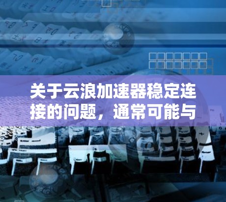 关于云浪加速器稳定连接的问题，通常可能与软件的配置、网络连接或加速器的稳定性有关。以下是一些可能的原因和解决方法