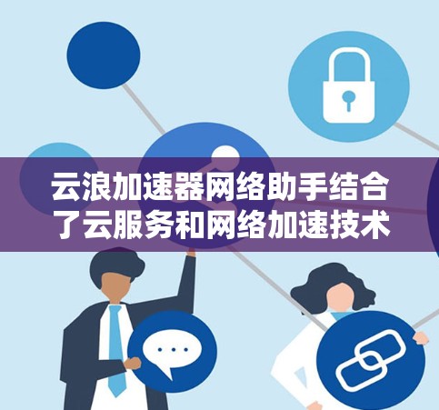 云浪加速器网络助手结合了云服务和网络加速技术，旨在提供高效、稳定且灵活的网络连接解决方案。以下是详细的步骤和说明