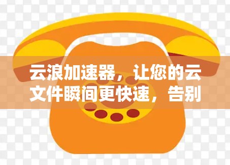 云浪加速器，让您的云文件瞬间更快速，告别文件夹 overflow！