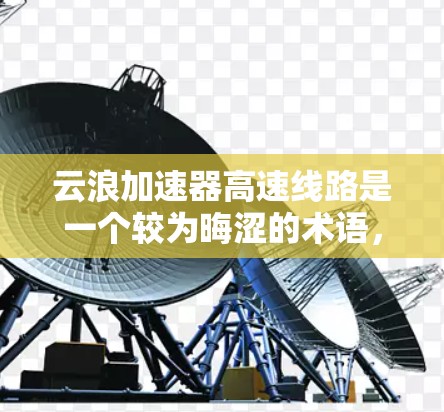 云浪加速器高速线路是一个较为晦涩的术语，可能源于特定的网络加速技术或高速铁路中的网络设备。以下是对该概念的逐步解释和理解