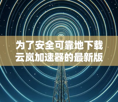 为了安全可靠地下载云岚加速器的最新版，您可以按照以下步骤进行
