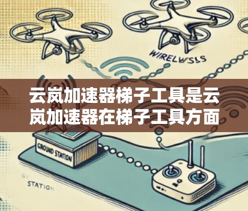 云岚加速器梯子工具是云岚加速器在梯子工具方面的应用，旨在提供快速、便捷的梯子管理功能。以下是关于云岚加速器梯子工具的详细信息