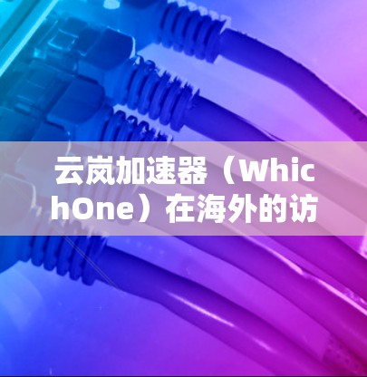 云岚加速器（WhichOne）在海外的访问情况如下