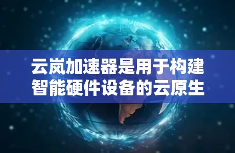 云岚加速器是用于构建智能硬件设备的云原生加速器，主要包括云岚加速器和云岚云原生加速器。高速节点指的是支持云原生加速器的设备，通常指GPU或CPU加速节点。以下是关于这些加速器的详细信息