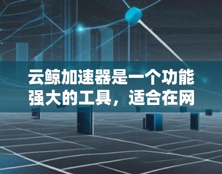 云鲸加速器是一个功能强大的工具，适合在网页访问、下载、免费资源访问等任务中提升效率。以下是对该工具的分步总结